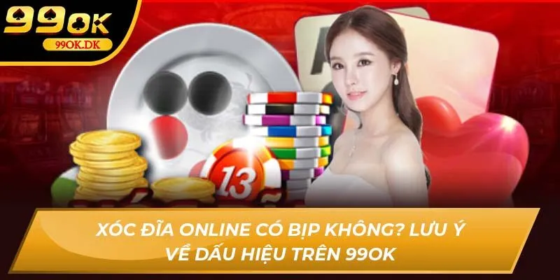Xóc đĩa online có bịp không? Lưu ý về dấu hiệu trên 99OK