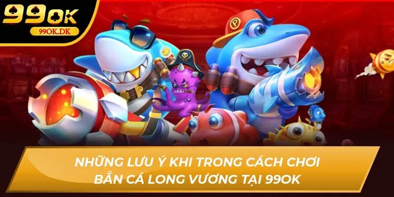 Những lưu ý khi trong cách chơi bắn cá Long Vương tại 99OK